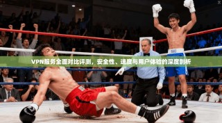 VPN服务全面对比评测，安全性、速度与用户体验的深度剖析
