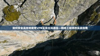 如何安全高效地使用VPN实现主叫通信—网络工程师的实战指南