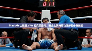 iPad Air 上配置 VPN 的完整指南，安全上网与隐私保护的必备技能