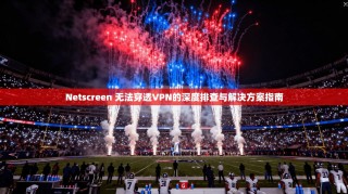 Netscreen 无法穿透VPN的深度排查与解决方案指南