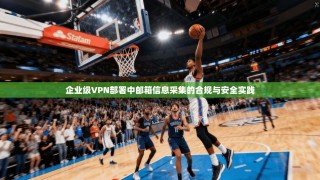 企业级VPN部署中邮箱信息采集的合规与安全实践
