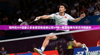 如何在iOS设备上安全稳定地连接公司VPN—配置指南与常见问题解析