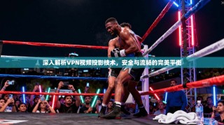 深入解析VPN视频投影技术，安全与流畅的完美平衡