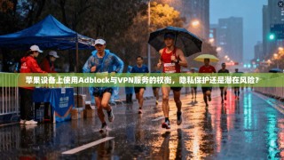 苹果设备上使用Adblock与VPN服务的权衡，隐私保护还是潜在风险？