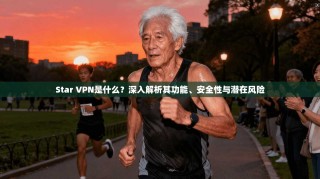 Star VPN是什么？深入解析其功能、安全性与潜在风险