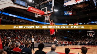 深入解析VPN网关日志，网络故障排查与安全审计的关键工具