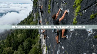 VPN连接失败常见原因及排查指南—网络工程师的实战经验分享