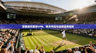 警察如何查询VPN，技术手段与法律边界探析