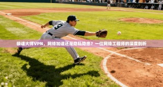 极速大师VPN，网络加速还是隐私隐患？一位网络工程师的深度剖析