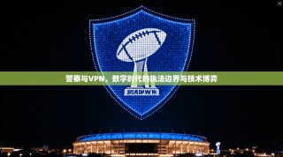 警察与VPN，数字时代的执法边界与技术博弈