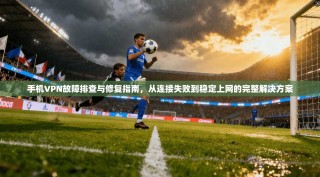 手机VPN故障排查与修复指南，从连接失败到稳定上网的完整解决方案