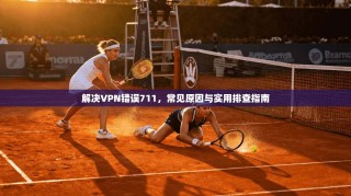 解决VPN错误711，常见原因与实用排查指南