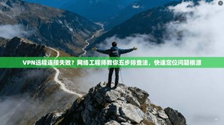 VPN远程连接失败？网络工程师教你五步排查法，快速定位问题根源