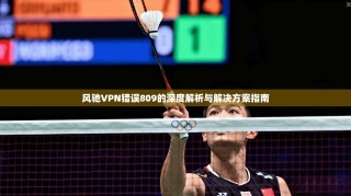 风驰VPN错误809的深度解析与解决方案指南