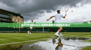蓝灯VPN在Mac上的使用指南与网络优化建议