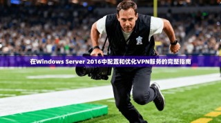 在Windows Server 2016中配置和优化VPN服务的完整指南