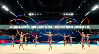 谷歌翻译与VPN，网络访问的双刃剑—如何合法合规地使用技术工具