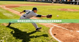 酷狗音乐使用VPN时的网络优化与安全策略解析