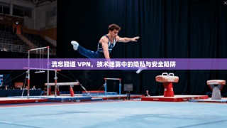 流忘黯道 VPN，技术迷雾中的隐私与安全陷阱