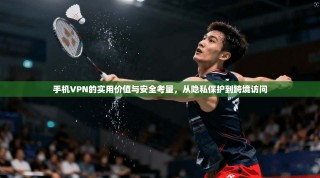手机VPN的实用价值与安全考量，从隐私保护到跨境访问