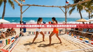 神龙VPN引发的网络思辨，便捷与风险并存的数字边界