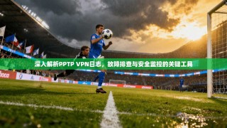 深入解析PPTP VPN日志，故障排查与安全监控的关键工具