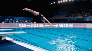 阿里云VPC环境下搭建IPsec VPN的完整实践指南