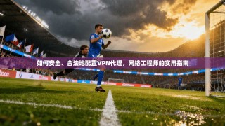 如何安全、合法地配置VPN代理，网络工程师的实用指南