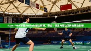 Super VPN下载Android版全解析，安全、稳定与隐私保护的移动利器