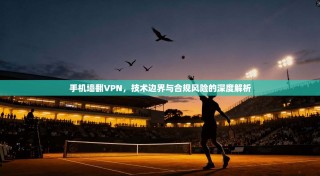 手机墙翻VPN，技术边界与合规风险的深度解析