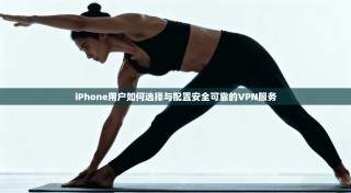 iPhone用户如何选择与配置安全可靠的VPN服务