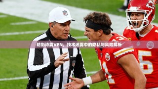 暗影诗篇VPN，技术迷雾中的隐私与风险解析