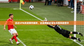 迅达VPN关闭事件解析，企业网络安全与合规风险警示