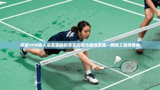 详解VPN输入设置密码的常见问题与最佳实践—网络工程师视角