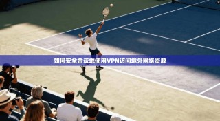如何安全合法地使用VPN访问境外网络资源