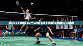 如何安全下载和使用VPN APK？网络工程师的深度解析与风险提醒