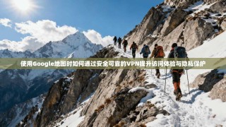 使用Google地图时如何通过安全可靠的VPN提升访问体验与隐私保护