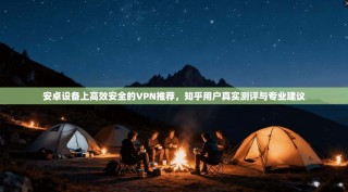安卓设备上高效安全的VPN推荐，知乎用户真实测评与专业建议