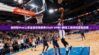 如何在iPad上安全稳定地使用CityU VPN—网络工程师的实操指南