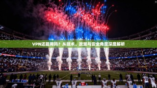 VPN还能用吗？从技术、政策与安全角度深度解析