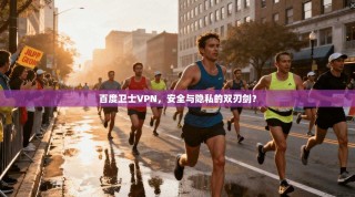 百度卫士VPN，安全与隐私的双刃剑？
