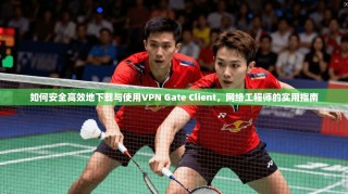 如何安全高效地下载与使用VPN Gate Client，网络工程师的实用指南