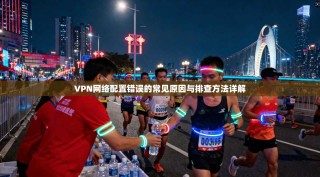 VPN网络配置错误的常见原因与排查方法详解