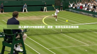 深入解析VPN加速模式，原理、优势与实际应用指南