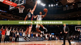 DNF专用VPN，网络优化与游戏体验的双刃剑