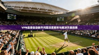 VPN连接自动断开问题深度解析与解决方案指南