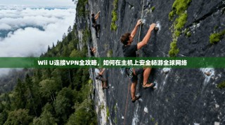 Wii U连接VPN全攻略，如何在主机上安全畅游全球网络