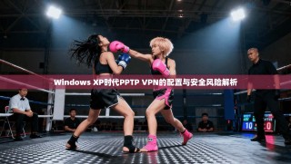 Windows XP时代PPTP VPN的配置与安全风险解析