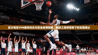 武汉电信VPN服务优化与安全使用指南，网络工程师视角下的实践建议