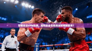 警惕非法VPN陷阱，如何安全合规地选择网络服务？